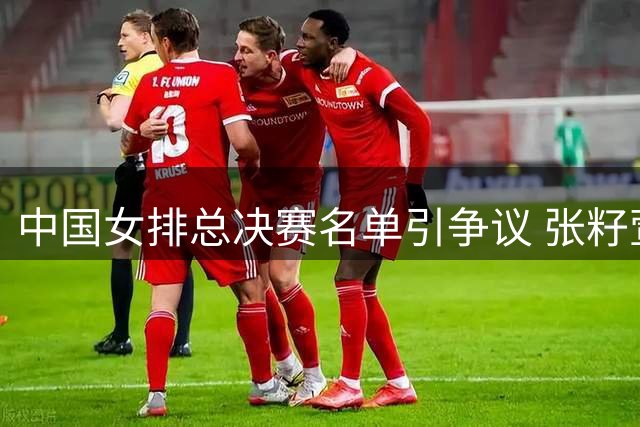 中国女排总决赛名单引争议 张籽萱缺席倪非凡改打主攻
