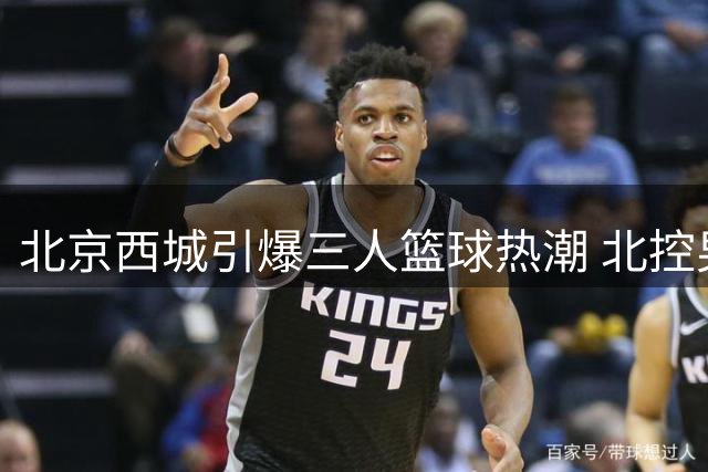 北京西城引爆三人篮球热潮 北控男篮倾情助阵争霸赛