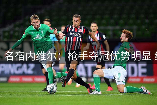 名宿内维尔：枪手夺冠优势明显 红军蓝月亮状态堪忧