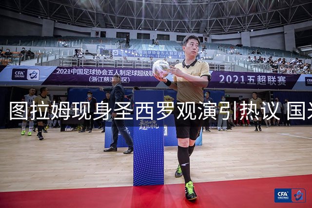 图拉姆现身圣西罗观演引热议 国米锋霸假期延长两周