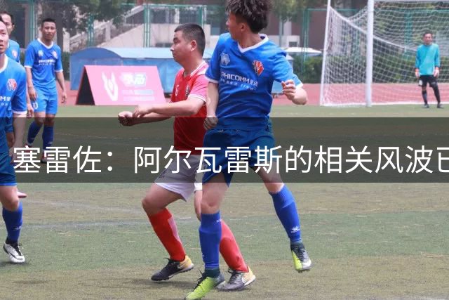 塞雷佐：阿尔瓦雷斯的相关风波已经彻底结束，这件事就此翻篇