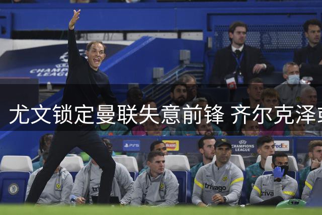 尤文锁定曼联失意前锋 齐尔克泽或租借回归意甲