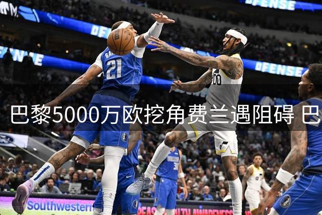 巴黎5000万欧挖角费兰遇阻碍 巴萨锋线大将归队日期锁定