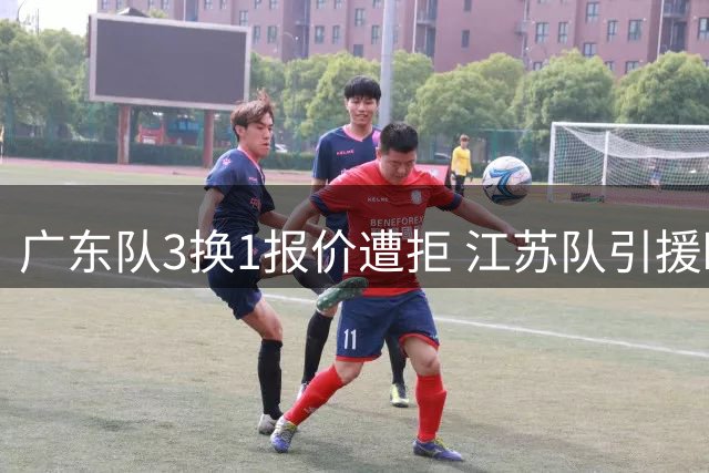 广东队3换1报价遭拒 江苏队引援瞄准季后赛