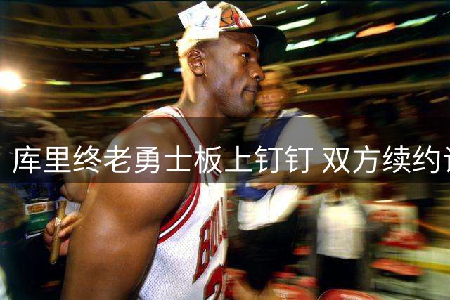 库里终老勇士板上钉钉 双方续约谈判即将启动