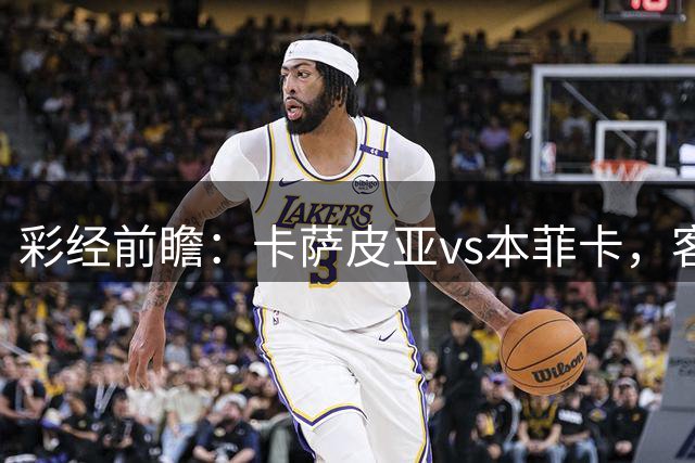 彩经前瞻：卡萨皮亚vs本菲卡，客队强势来袭盼取联赛首胜