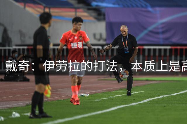 戴奇：伊劳拉的打法，本质上是高水平版本的低级别联赛球队战术