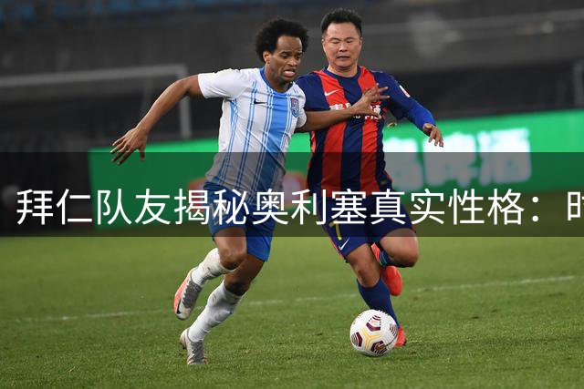 拜仁队友揭秘奥利塞真实性格：时尚达人私下幽默 镜头恐惧被误读