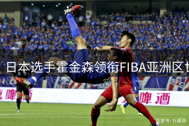 日本选手霍金森领衔FIBA亚洲区世预赛第一阶段最佳阵容