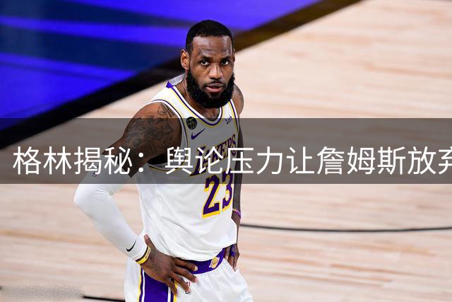 格林揭秘：舆论压力让詹姆斯放弃联手库里机会