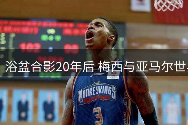 浴盆合影20年后 梅西与亚马尔世界杯决赛上演传奇重逢