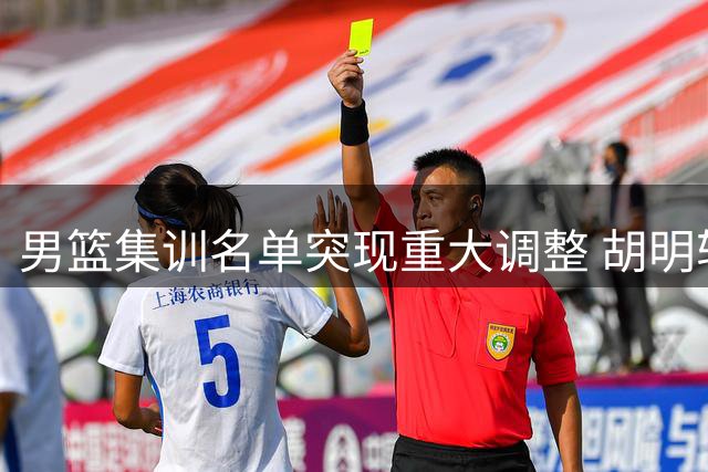 男篮集训名单突现重大调整 胡明轩火速归队备战世预赛