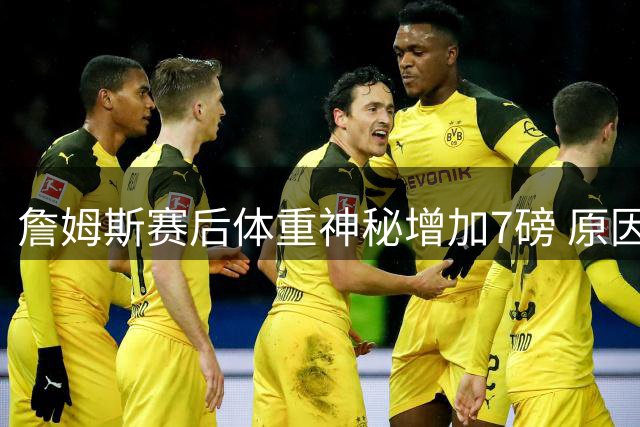 詹姆斯赛后体重神秘增加7磅 原因成谜引发热议
