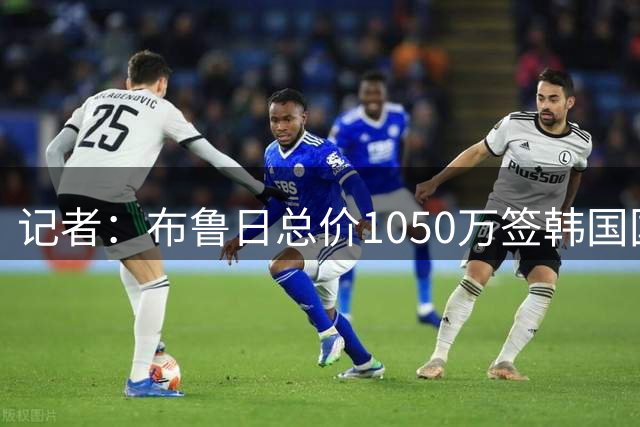 记者：布鲁日总价1050万签韩国国脚李韩汎，费用900万+150万浮动