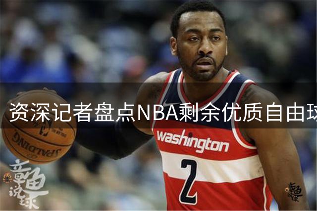 资深记者盘点NBA剩余优质自由球员名单