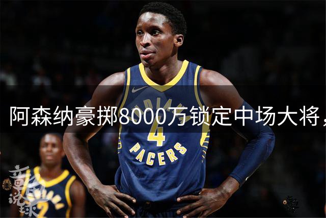 阿森纳豪掷8000万锁定中场大将，吉马良斯加盟枪手冲击冠军梦