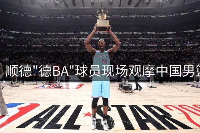 顺德"德BA"球员现场观摩中国男篮国际热身赛