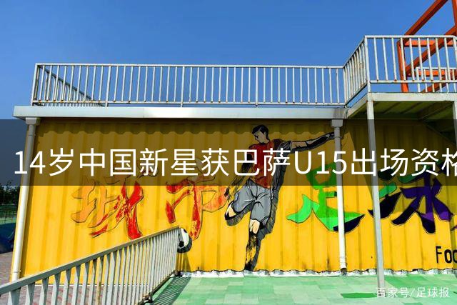 14岁中国新星获巴萨U15出场资格 创历史性突破