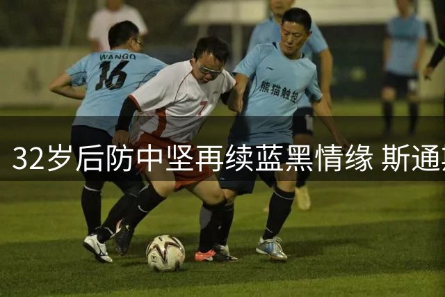 32岁后防中坚再续蓝黑情缘 斯通斯与国米签约2年