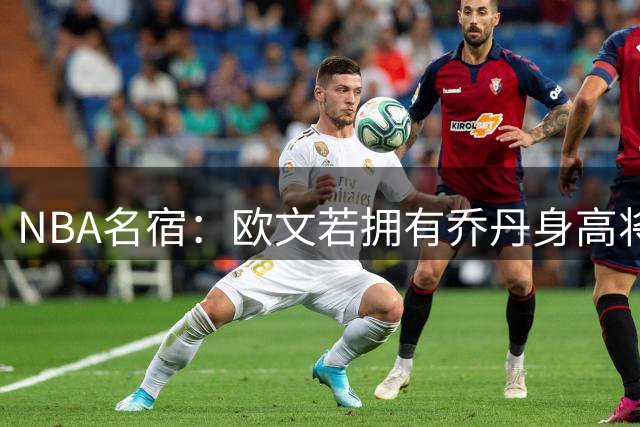 NBA名宿：欧文若拥有乔丹身高将更胜一筹