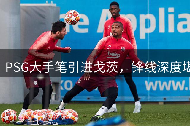 PSG大手笔引进戈茨，锋线深度堪称欧洲之最